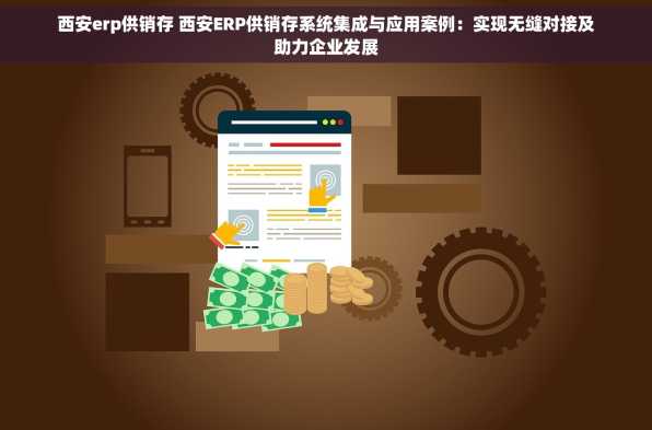 西安erp供销存 西安ERP供销存系统集成与应用案例：实现无缝对接及助力企业发展
