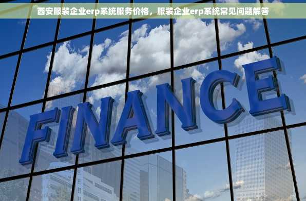 西安服装企业erp系统服务价格，服装企业erp系统常见问题解答