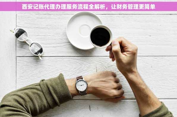 西安记账代理办理服务流程全解析，让财务管理更简单