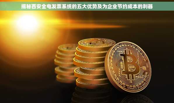 揭秘西安全电发票系统的五大优势及为企业节约成本的利器