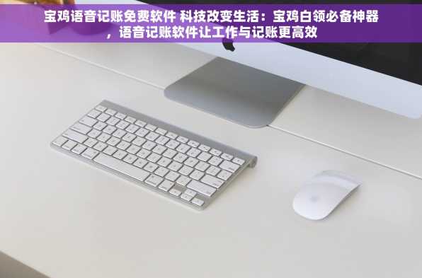 宝鸡语音记账免费软件 科技改变生活：宝鸡白领必备神器，语音记账软件让工作与记账更高效