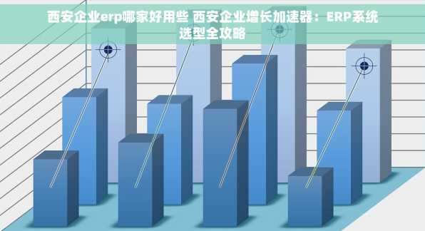 西安企业erp哪家好用些 西安企业增长加速器：ERP系统选型全攻略