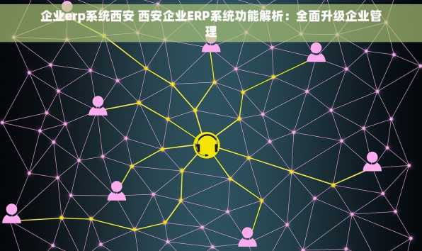 企业erp系统西安 西安企业ERP系统功能解析：全面升级企业管理