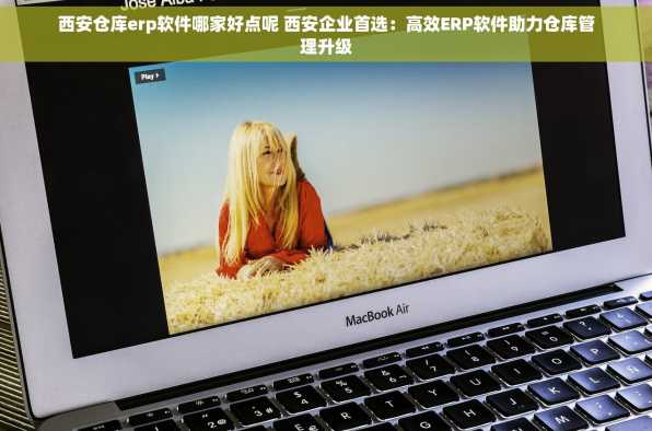 西安仓库erp软件哪家好点呢 西安企业首选：高效ERP软件助力仓库管理升级