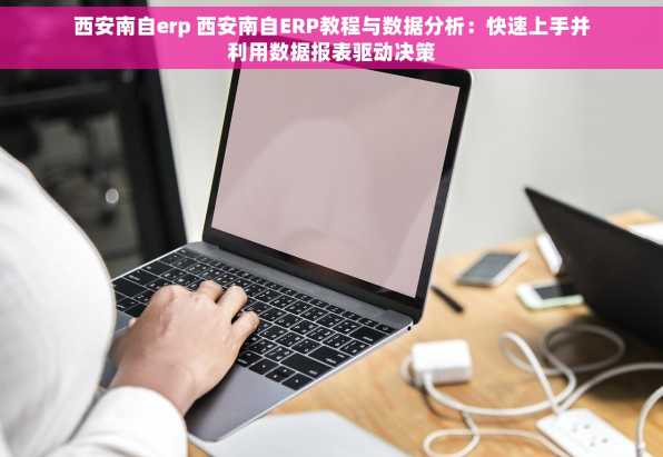 西安南自erp 西安南自ERP教程与数据分析：快速上手并利用数据报表驱动决策