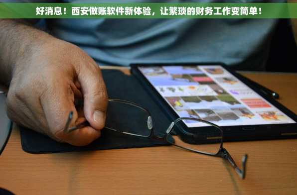 好消息！西安做账软件新体验，让繁琐的财务工作变简单！