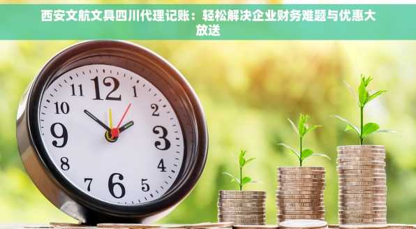 西安文航文具四川代理记账：轻松解决企业财务难题与优惠大放送