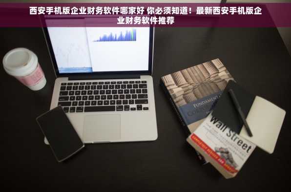 西安手机版企业财务软件哪家好 你必须知道！最新西安手机版企业财务软件推荐