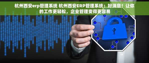 杭州西安erp管理系统 杭州西安ERP管理系统：好消息！让你的工作更轻松，企业管理变得更容易