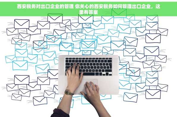 西安税务对出口企业的管理 你关心的西安税务如何管理出口企业，这里有答案