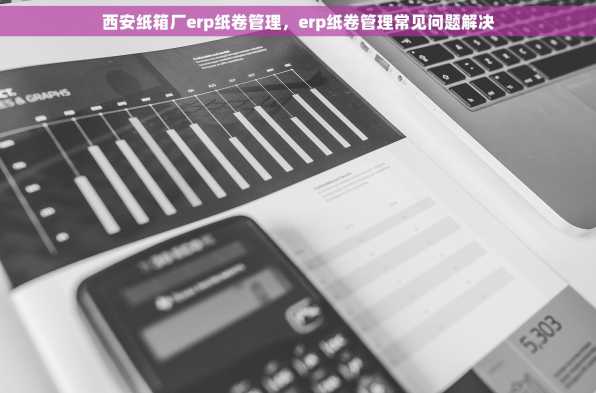 西安纸箱厂erp纸卷管理，erp纸卷管理常见问题解决