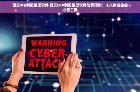 西安erp制造管理软件 西安ERP制造管理软件趋势预测：未来制造业的必备工具
