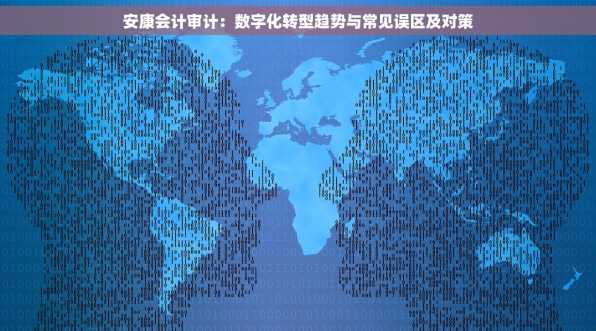 安康会计审计：数字化转型趋势与常见误区及对策