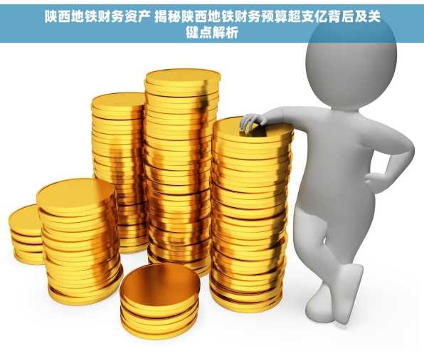 陕西地铁财务资产 揭秘陕西地铁财务预算超支亿背后及关键点解析