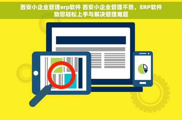 西安小企业管理erp软件 西安小企业管理不愁，ERP软件助您轻松上手与解决管理难题