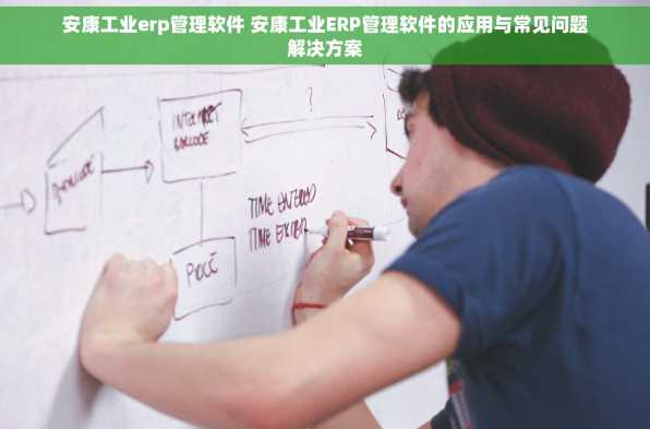 安康工业erp管理软件 安康工业ERP管理软件的应用与常见问题解决方案