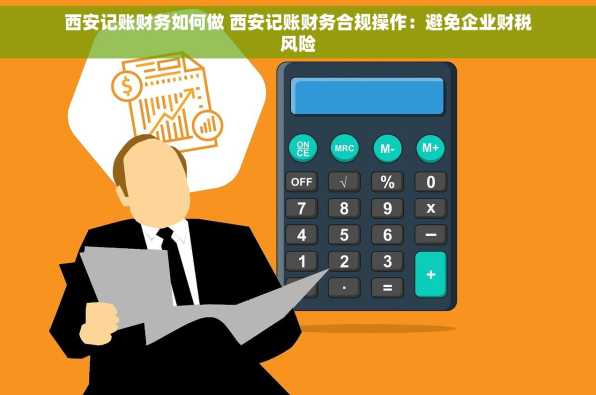 西安记账财务如何做 西安记账财务合规操作：避免企业财税风险