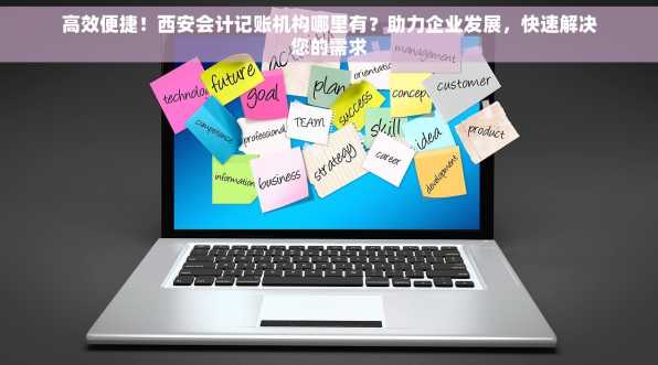 高效便捷！西安会计记账机构哪里有？助力企业发展，快速解决您的需求