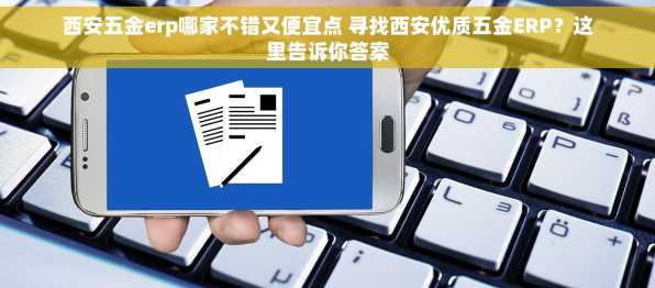 西安五金erp哪家不错又便宜点 寻找西安优质五金ERP？这里告诉你答案