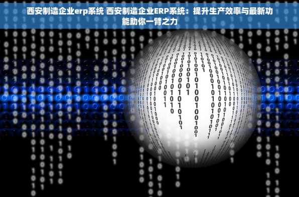 西安制造企业erp系统 西安制造企业ERP系统：提升生产效率与最新功能助你一臂之力