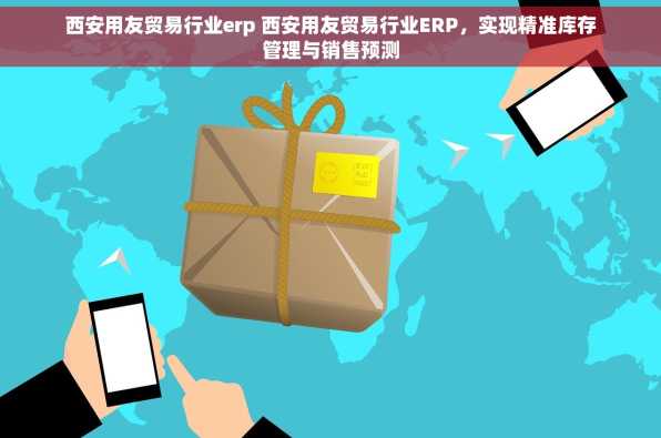西安用友贸易行业erp 西安用友贸易行业ERP，实现精准库存管理与销售预测