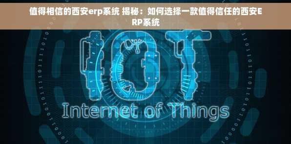 值得相信的西安erp系统 揭秘：如何选择一款值得信任的西安ERP系统