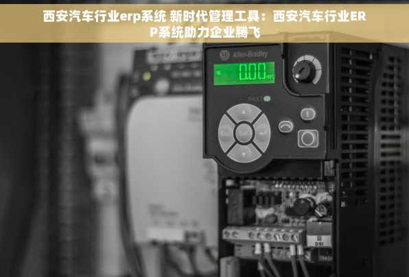 西安汽车行业erp系统 新时代管理工具：西安汽车行业ERP系统助力企业腾飞