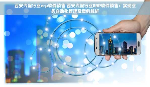 西安汽配行业erp软件销售 西安汽配行业ERP软件销售：实现业务自动化管理及案例解析