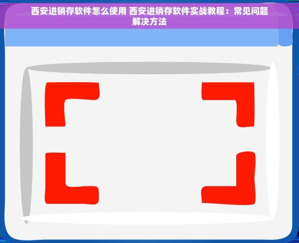 西安进销存软件怎么使用 西安进销存软件实战教程：常见问题解决方法