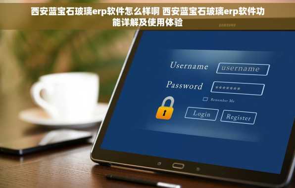 西安蓝宝石玻璃erp软件怎么样啊 西安蓝宝石玻璃erp软件功能详解及使用体验