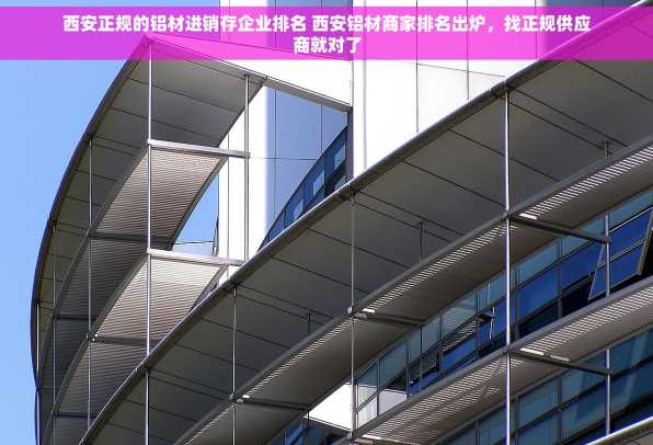 西安正规的铝材进销存企业排名 西安铝材商家排名出炉，找正规供应商就对了
