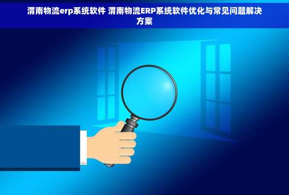 渭南物流erp系统软件 渭南物流ERP系统软件优化与常见问题解决方案