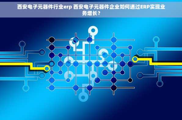 西安电子元器件行业erp 西安电子元器件企业如何通过ERP实现业务增长？