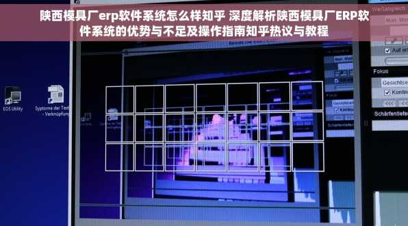 陕西模具厂erp软件系统怎么样知乎 深度解析陕西模具厂ERP软件系统的优势与不足及操作指南知乎热议与教程