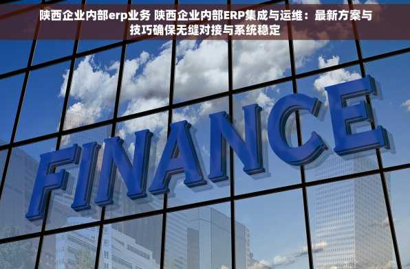 陕西企业内部erp业务 陕西企业内部ERP集成与运维：最新方案与技巧确保无缝对接与系统稳定