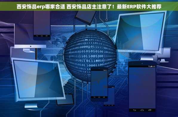 西安饰品erp哪家合适 西安饰品店主注意了！最新ERP软件大推荐