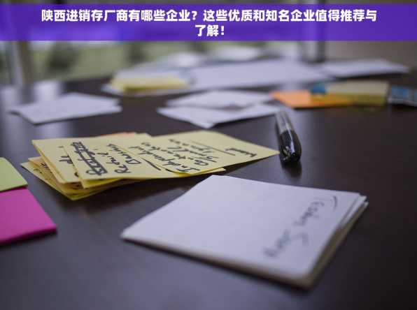 陕西进销存厂商有哪些企业？这些优质和知名企业值得推荐与了解！