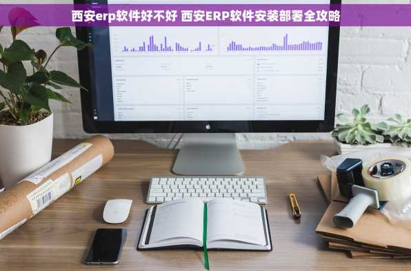 西安erp软件好不好 西安ERP软件安装部署全攻略