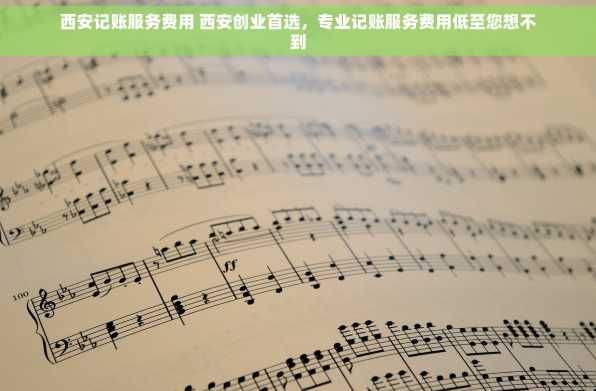 西安记账服务费用 西安创业首选，专业记账服务费用低至您想不到