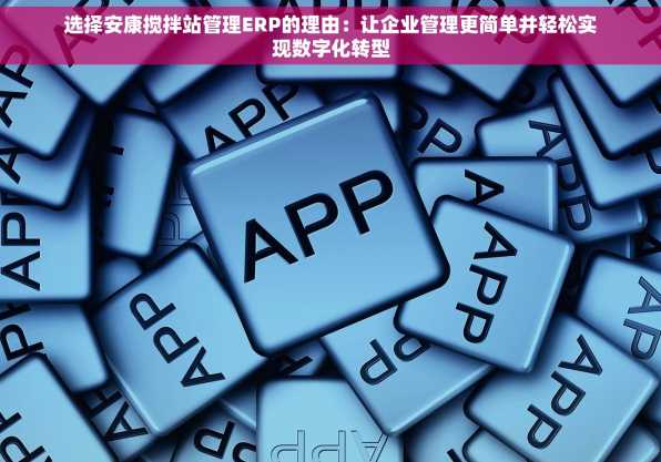 选择安康搅拌站管理ERP的理由：让企业管理更简单并轻松实现数字化转型