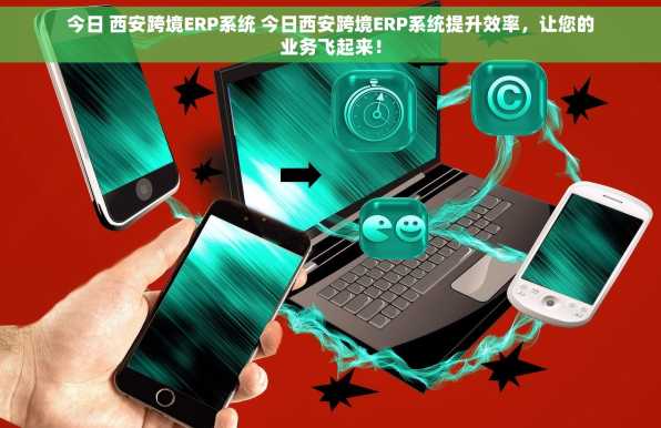 今日 西安跨境ERP系统 今日西安跨境ERP系统提升效率，让您的业务飞起来！