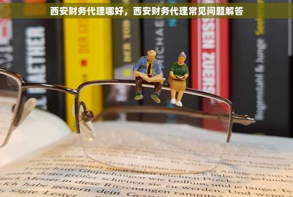 西安财务代理哪好，西安财务代理常见问题解答
