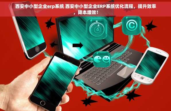 西安中小型企业erp系统 西安中小型企业ERP系统优化流程，提升效率，降本增效！
