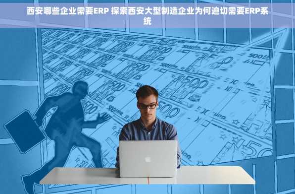 西安哪些企业需要ERP 探索西安大型制造企业为何迫切需要ERP系统