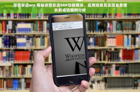 浙西安店erp 揭秘浙西安店ERP功能模块、应用场景及实现业务增长的成功案例分析