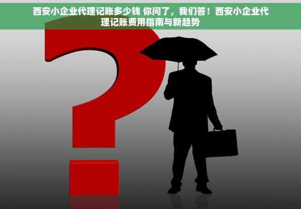 西安小企业代理记账多少钱 你问了，我们答！西安小企业代理记账费用指南与新趋势