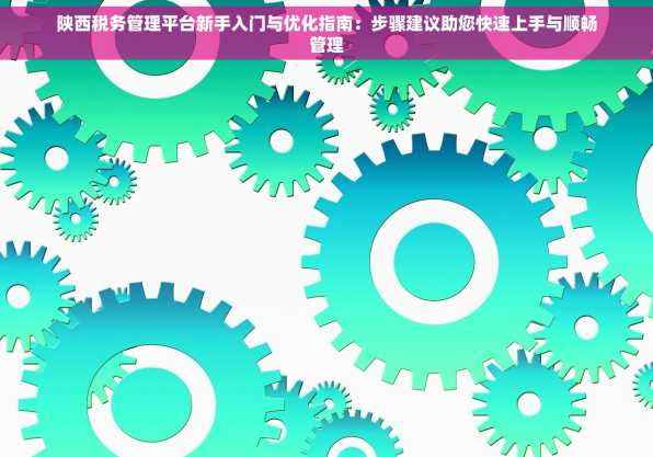 陕西税务管理平台新手入门与优化指南：步骤建议助您快速上手与顺畅管理