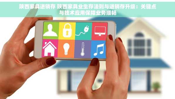 陕西家具进销存 陕西家具业生存法则与进销存升级：关键点与技术应用保障业务顺畅