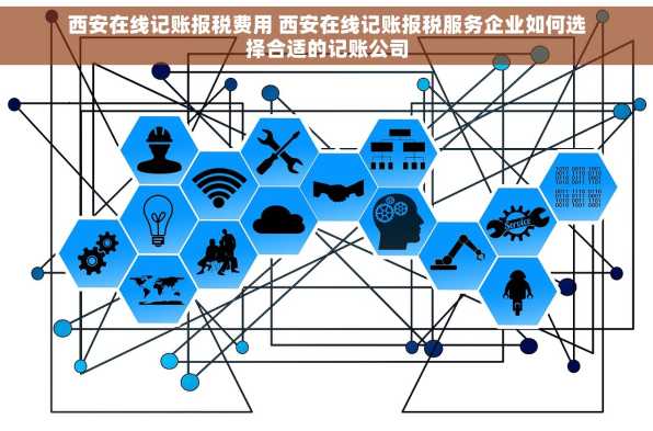 西安在线记账报税费用 西安在线记账报税服务企业如何选择合适的记账公司