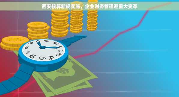 西安核算新规实施，企业财务管理迎重大变革